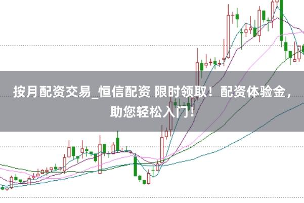 按月配资交易_恒信配资 限时领取！配资体验金，助您轻松入门！