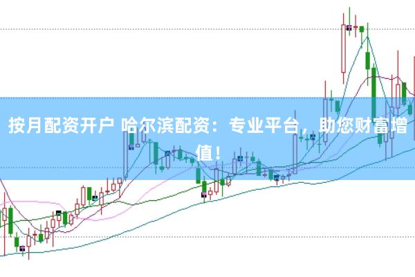 按月配资开户 哈尔滨配资：专业平台，助您财富增值！