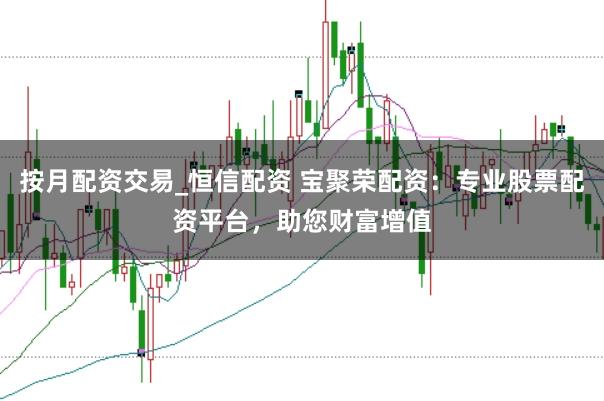 按月配资交易_恒信配资 宝聚荣配资：专业股票配资平台，助您财富增值