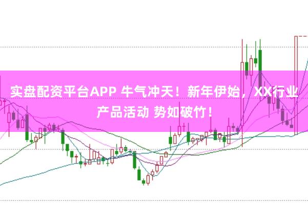 实盘配资平台APP 牛气冲天！新年伊始，XX行业产品活动 势如破竹！