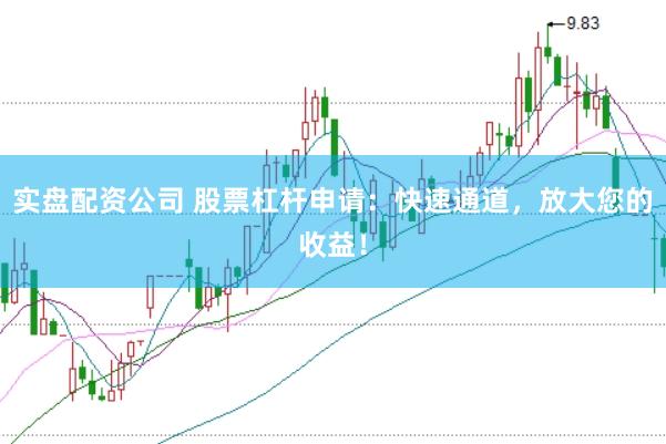 实盘配资公司 股票杠杆申请：快速通道，放大您的收益！
