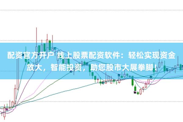 配资官方开户 线上股票配资软件：轻松实现资金放大，智能投资，助您股市大展拳脚！