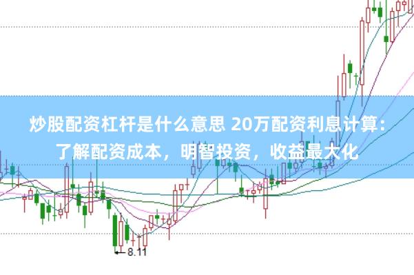 炒股配资杠杆是什么意思 20万配资利息计算：了解配资成本，明智投资，收益最大化