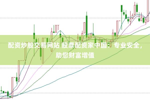 配资炒股交易网站 股票配资家中国：专业安全，助您财富增值