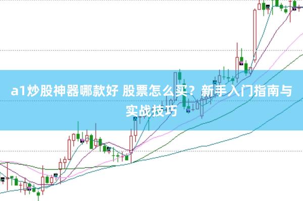 a1炒股神器哪款好 股票怎么买？新手入门指南与实战技巧