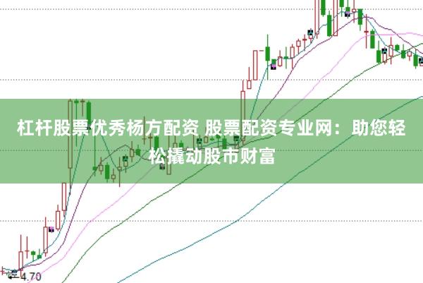 杠杆股票优秀杨方配资 股票配资专业网：助您轻松撬动股市财富