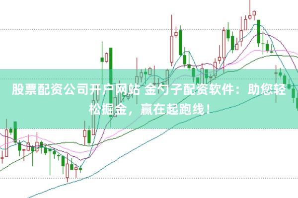 股票配资公司开户网站 金勺子配资软件：助您轻松掘金，赢在起跑线！
