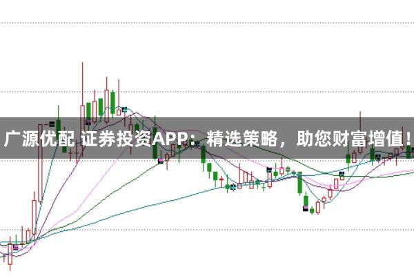广源优配 证券投资APP：精选策略，助您财富增值！