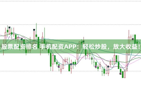 股票配资排名 手机配资APP：轻松炒股，放大收益！