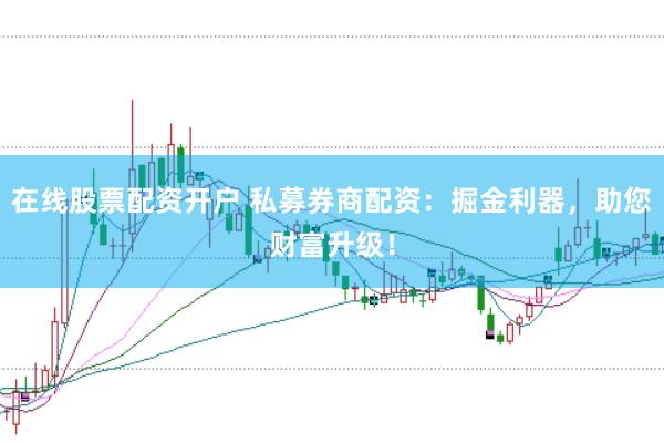 在线股票配资开户 私募券商配资：掘金利器，助您财富升级！