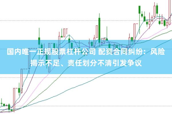 国内唯一正规股票杠杆公司 配资合同纠纷：风险揭示不足、责任划分不清引发争议