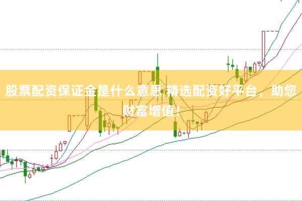 股票配资保证金是什么意思 精选配资好平台，助您财富增值！