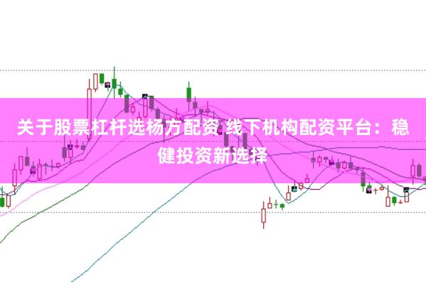 关于股票杠杆选杨方配资 线下机构配资平台：稳健投资新选择