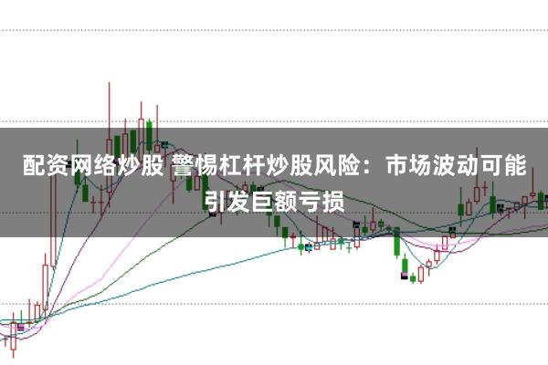 配资网络炒股 警惕杠杆炒股风险：市场波动可能引发巨额亏损
