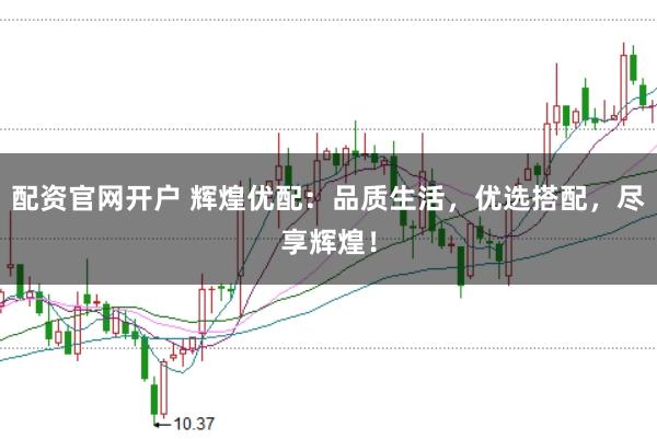 配资官网开户 辉煌优配：品质生活，优选搭配，尽享辉煌！
