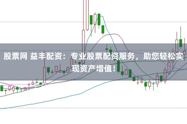 股票网 益丰配资：专业股票配资服务，助您轻松实现资产增值！