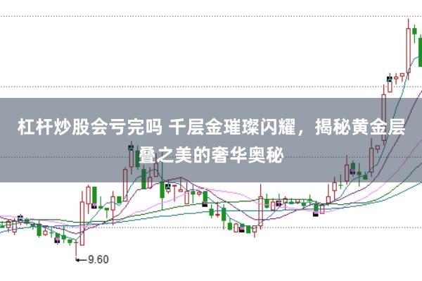 杠杆炒股会亏完吗 千层金璀璨闪耀，揭秘黄金层叠之美的奢华奥秘
