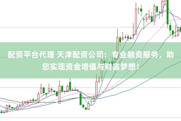 配资平台代理 天津配资公司：专业融资服务，助您实现资金增值与财富梦想！