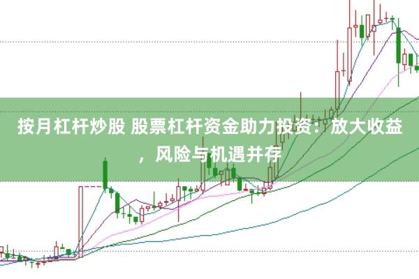 按月杠杆炒股 股票杠杆资金助力投资：放大收益，风险与机遇并存