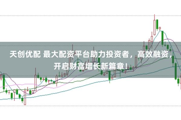 天创优配 最大配资平台助力投资者，高效融资，开启财富增长新篇章！