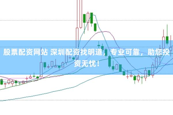 股票配资网站 深圳配资找明道，专业可靠，助您投资无忧！