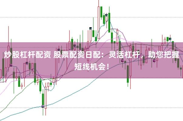 炒股杠杆配资 股票配资日配：灵活杠杆，助您把握短线机会！