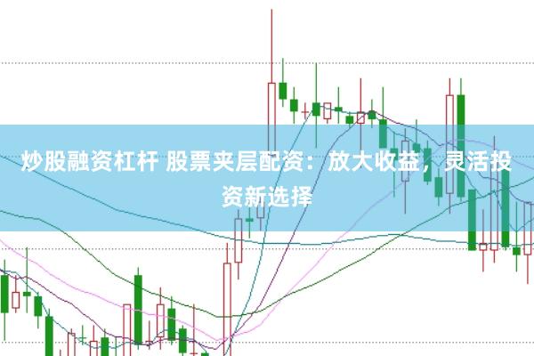 炒股融资杠杆 股票夹层配资：放大收益，灵活投资新选择