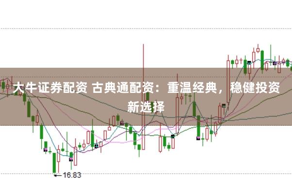 大牛证券配资 古典通配资：重温经典，稳健投资新选择