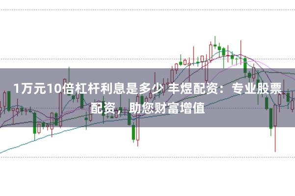 1万元10倍杠杆利息是多少 丰煜配资：专业股票配资，助您财富增值