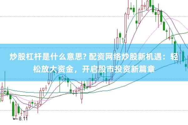 炒股杠杆是什么意思? 配资网络炒股新机遇：轻松放大资金，开启股市投资新篇章