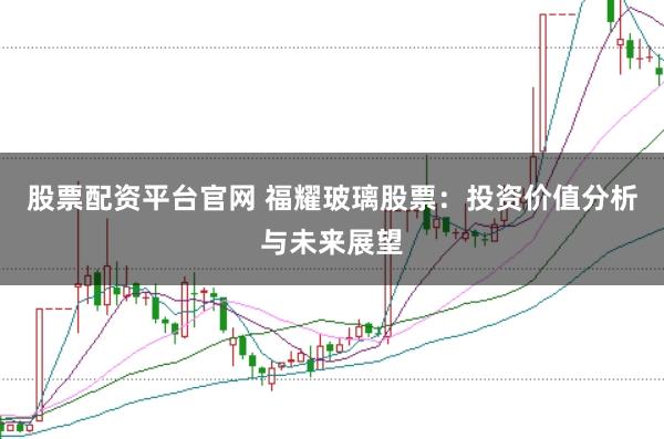 股票配资平台官网 福耀玻璃股票：投资价值分析与未来展望
