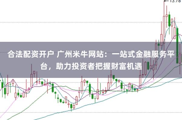合法配资开户 广州米牛网站：一站式金融服务平台，助力投资者把握财富机遇
