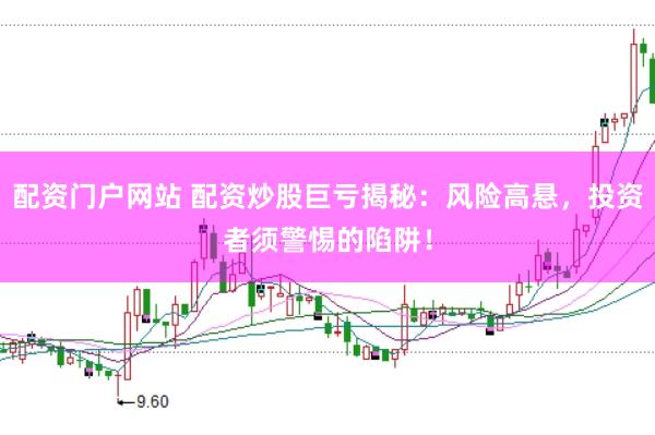 配资门户网站 配资炒股巨亏揭秘：风险高悬，投资者须警惕的陷阱！