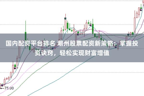 国内配资平台排名 潮州股票配资新策略：掌握投资诀窍，轻松实现财富增值