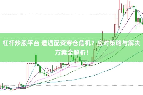 杠杆炒股平台 遭遇配资穿仓危机？应对策略与解决方案全解析！