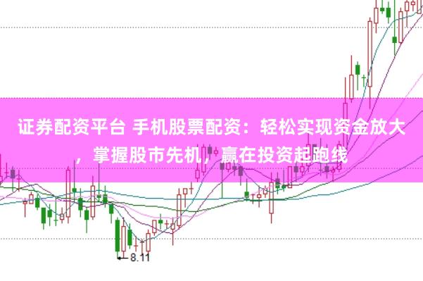 证券配资平台 手机股票配资：轻松实现资金放大，掌握股市先机，赢在投资起跑线