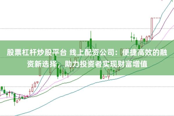 股票杠杆炒股平台 线上配资公司：便捷高效的融资新选择，助力投资者实现财富增值