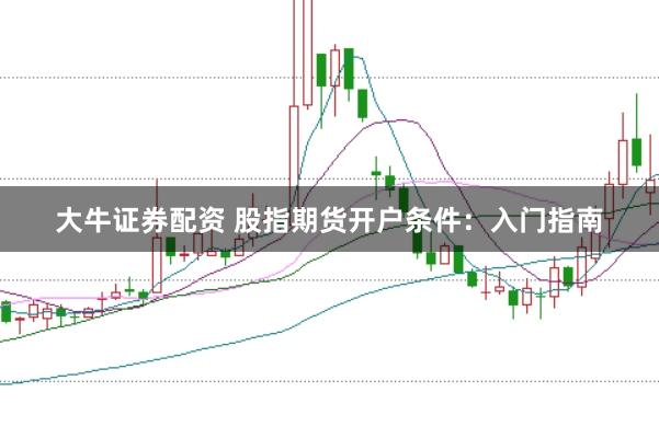大牛证券配资 股指期货开户条件：入门指南