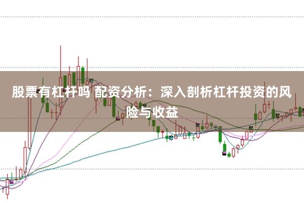 股票有杠杆吗 配资分析：深入剖析杠杆投资的风险与收益