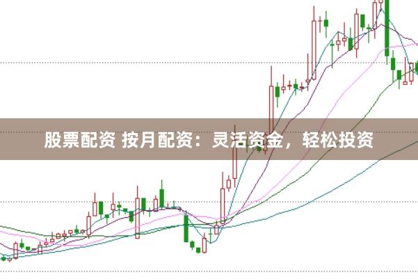 股票配资 按月配资：灵活资金，轻松投资