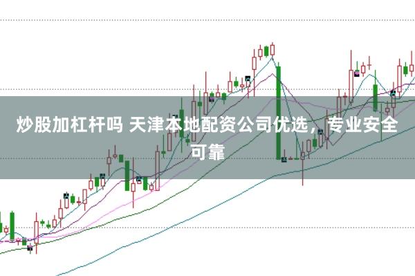 炒股加杠杆吗 天津本地配资公司优选，专业安全可靠