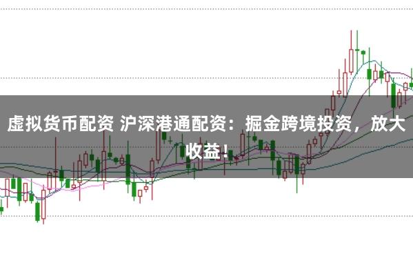 虚拟货币配资 沪深港通配资：掘金跨境投资，放大收益！