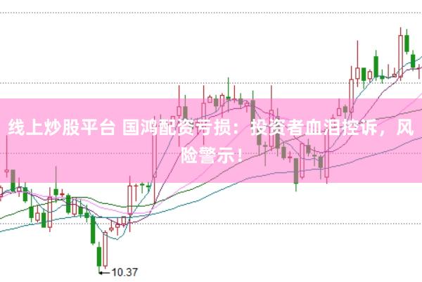线上炒股平台 国鸿配资亏损：投资者血泪控诉，风险警示！