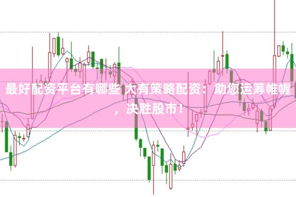 最好配资平台有哪些 大有策略配资：助您运筹帷幄，决胜股市！