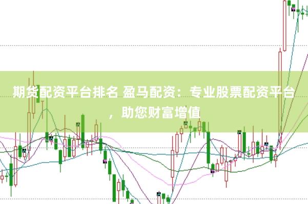 期货配资平台排名 盈马配资：专业股票配资平台，助您财富增值