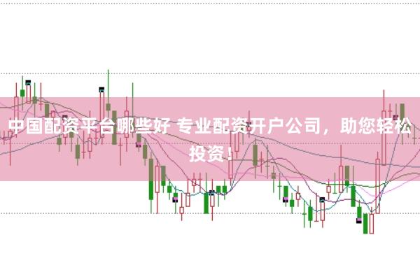 中国配资平台哪些好 专业配资开户公司，助您轻松投资！
