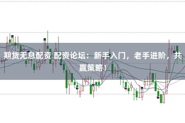 期货无息配资 配资论坛：新手入门，老手进阶，共赢策略！