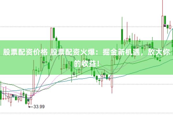 股票配资价格 股票配资火爆：掘金新机遇，放大你的收益！