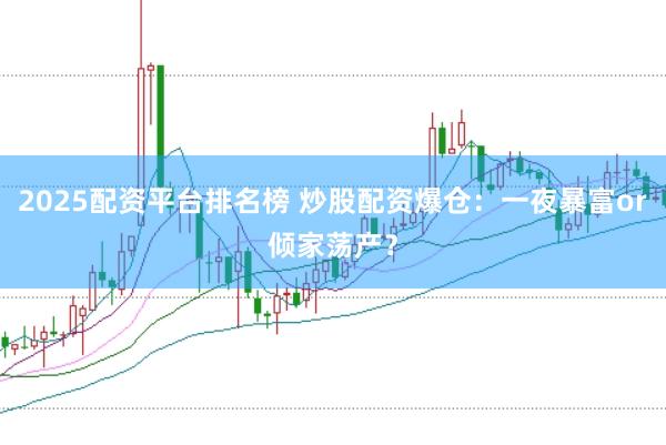 2025配资平台排名榜 炒股配资爆仓：一夜暴富or倾家荡产？