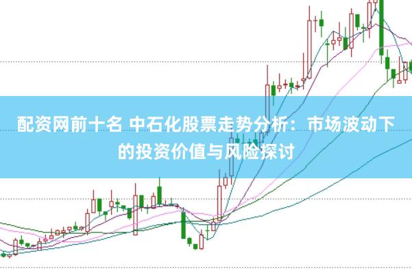 配资网前十名 中石化股票走势分析：市场波动下的投资价值与风险探讨